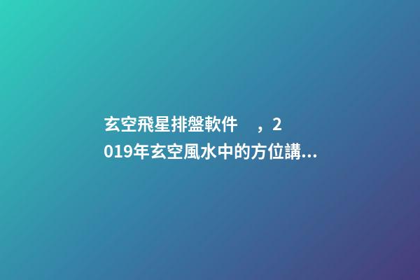 玄空飛星排盤軟件，2019年玄空風水中的方位講究(一)